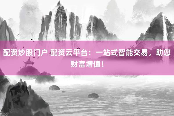 配资炒股门户 配资云平台：一站式智能交易，助您财富增值！