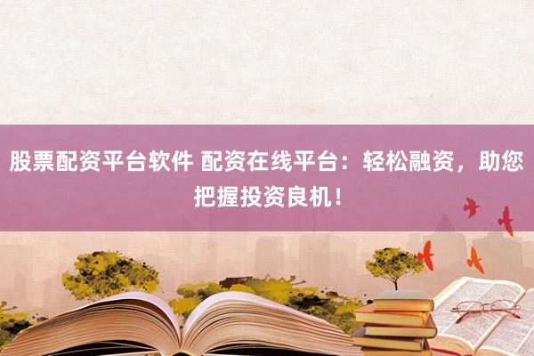 股票配资平台软件 配资在线平台：轻松融资，助您把握投资良机！