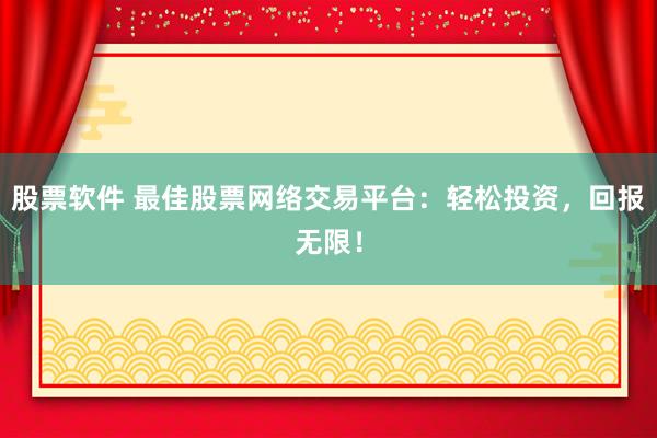 股票软件 最佳股票网络交易平台：轻松投资，回报无限！