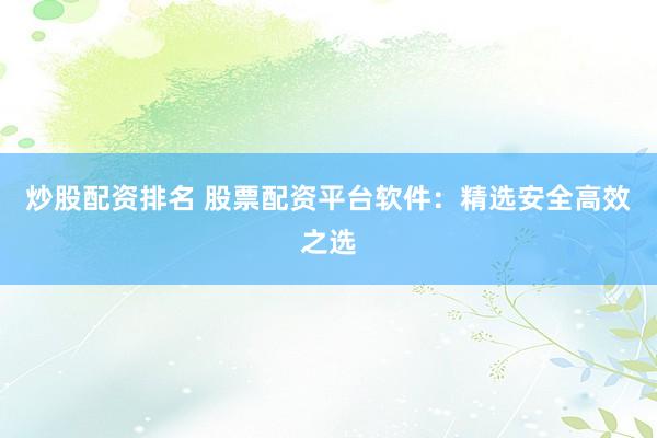 炒股配资排名 股票配资平台软件：精选安全高效之选