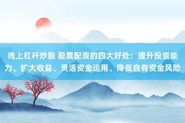 线上杠杆炒股 股票配资的四大好处：提升投资能力、扩大收益、灵活资金运用、降低自有资金风险