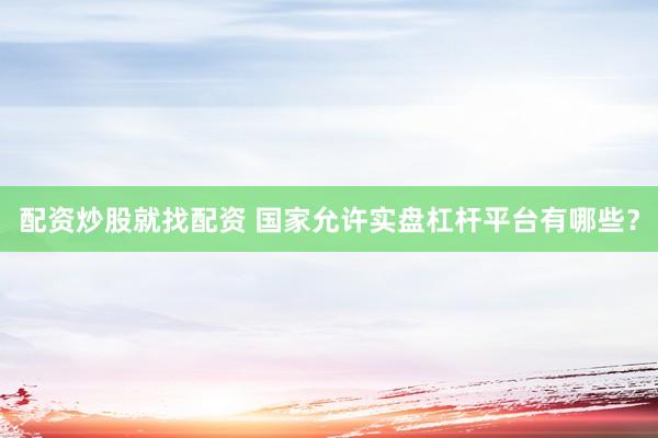 配资炒股就找配资 国家允许实盘杠杆平台有哪些？