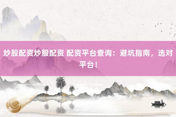 炒股配资炒股配资 配资平台查询：避坑指南，选对平台！