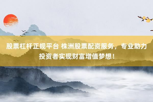 股票杠杆正规平台 株洲股票配资服务，专业助力投资者实现财富增值梦想！