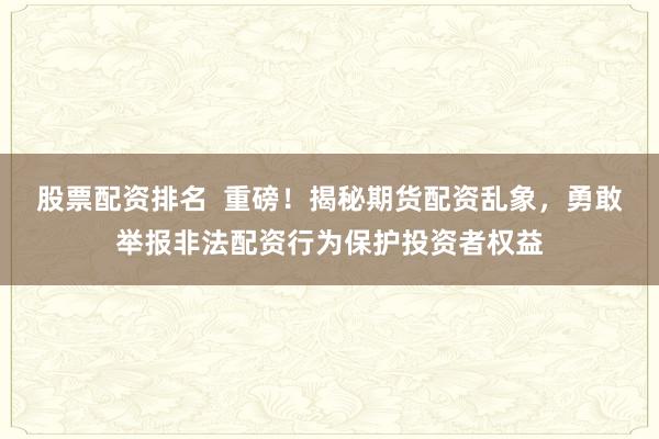股票配资排名  重磅！揭秘期货配资乱象，勇敢举报非法配资行为保护投资者权益