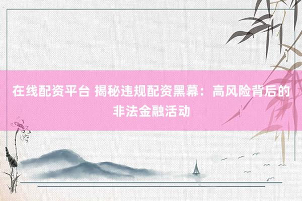 在线配资平台 揭秘违规配资黑幕：高风险背后的非法金融活动