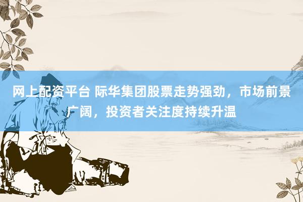 网上配资平台 际华集团股票走势强劲，市场前景广阔，投资者关注度持续升温