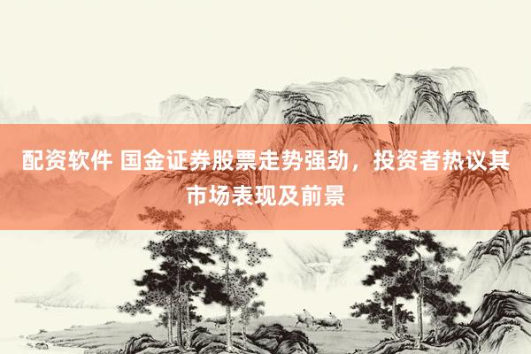 配资软件 国金证券股票走势强劲，投资者热议其市场表现及前景