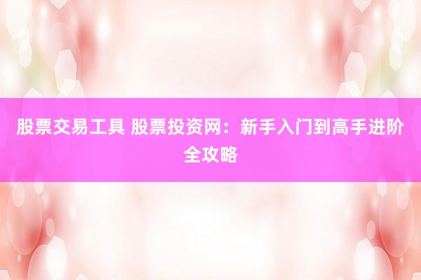 股票交易工具 股票投资网：新手入门到高手进阶全攻略