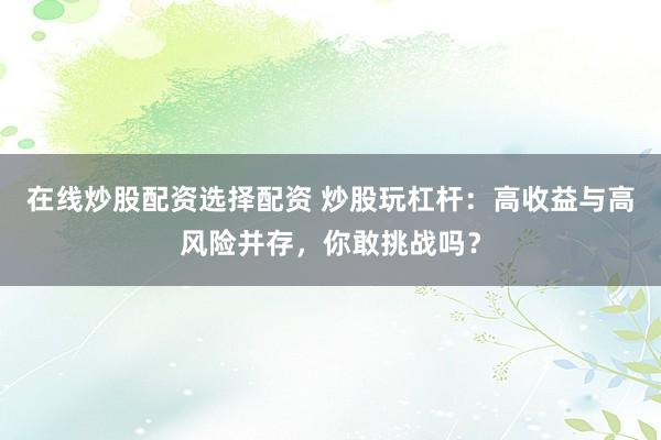 在线炒股配资选择配资 炒股玩杠杆：高收益与高风险并存，你敢挑战吗？