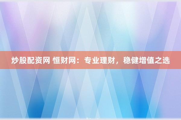 炒股配资网 恒财网：专业理财，稳健增值之选
