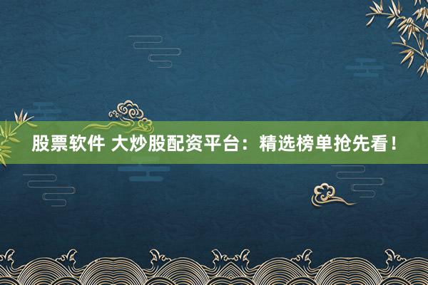 股票软件 大炒股配资平台：精选榜单抢先看！