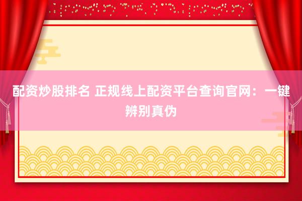 配资炒股排名 正规线上配资平台查询官网：一键辨别真伪