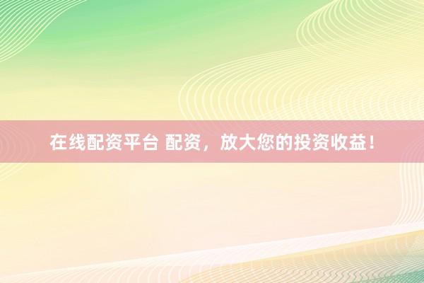 在线配资平台 配资，放大您的投资收益！