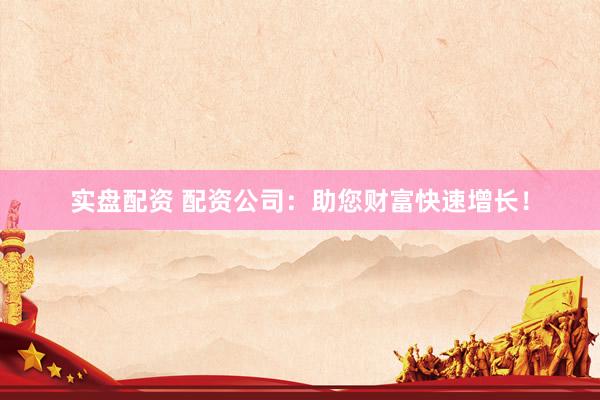 实盘配资 配资公司：助您财富快速增长！