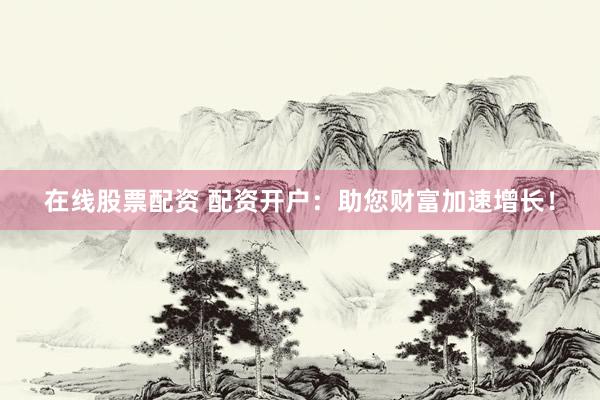 在线股票配资 配资开户：助您财富加速增长！
