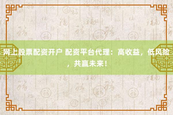 网上股票配资开户 配资平台代理：高收益，低风险，共赢未来！