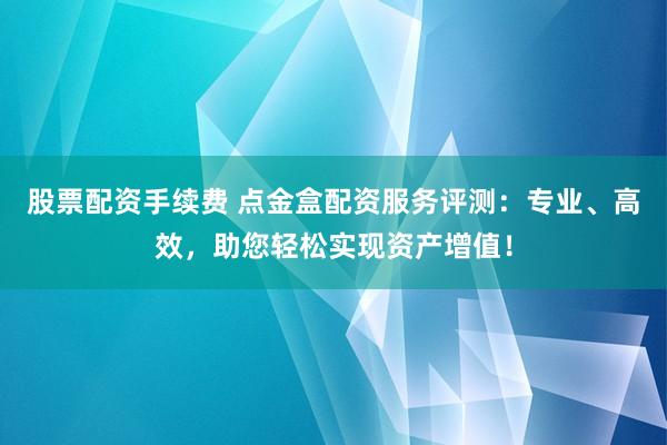 股票配资手续费 点金盒配资服务评测：专业、高效，助您轻松实现资产增值！