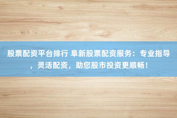 股票配资平台排行 阜新股票配资服务：专业指导，灵活配资，助您股市投资更顺畅！