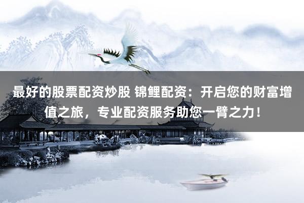 最好的股票配资炒股 锦鲤配资：开启您的财富增值之旅，专业配资服务助您一臂之力！