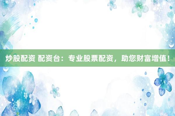 炒股配资 配资台：专业股票配资，助您财富增值！