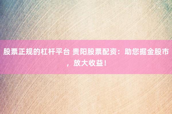 股票正规的杠杆平台 贵阳股票配资：助您掘金股市，放大收益！