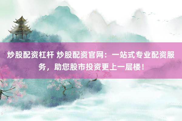 炒股配资杠杆 炒股配资官网：一站式专业配资服务，助您股市投资更上一层楼！