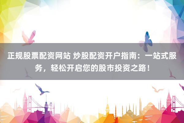 正规股票配资网站 炒股配资开户指南：一站式服务，轻松开启您的股市投资之路！