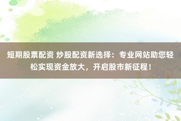 短期股票配资 炒股配资新选择：专业网站助您轻松实现资金放大，开启股市新征程！