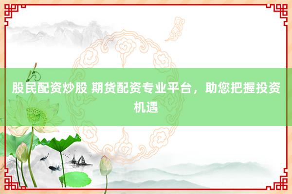 股民配资炒股 期货配资专业平台，助您把握投资机遇