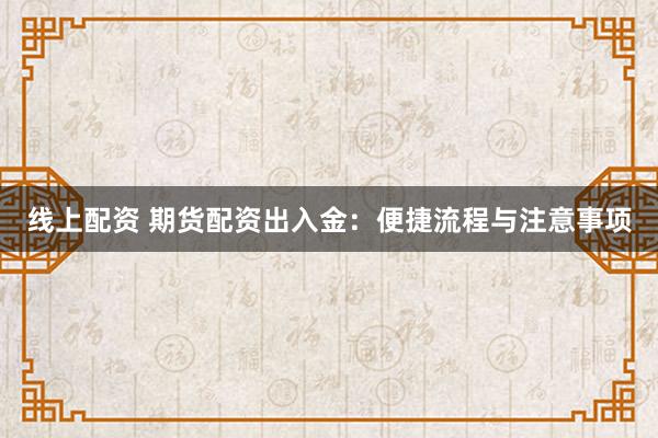 线上配资 期货配资出入金：便捷流程与注意事项