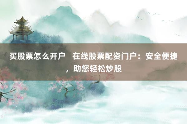 买股票怎么开户   在线股票配资门户：安全便捷，助您轻松炒股