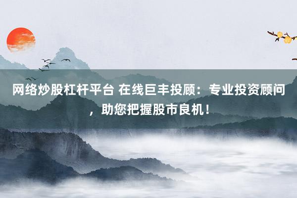 网络炒股杠杆平台 在线巨丰投顾：专业投资顾问，助您把握股市良机！