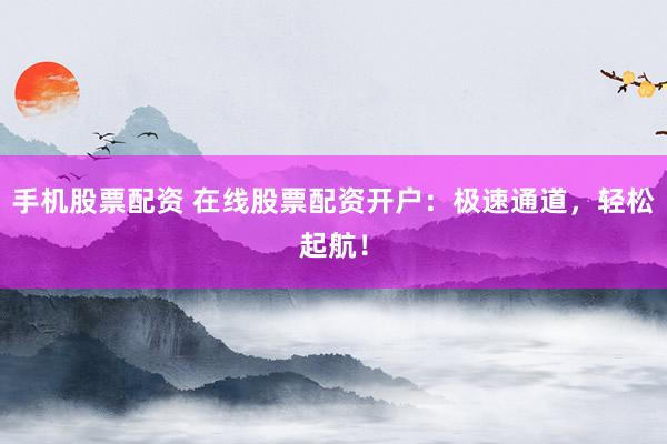 手机股票配资 在线股票配资开户：极速通道，轻松起航！