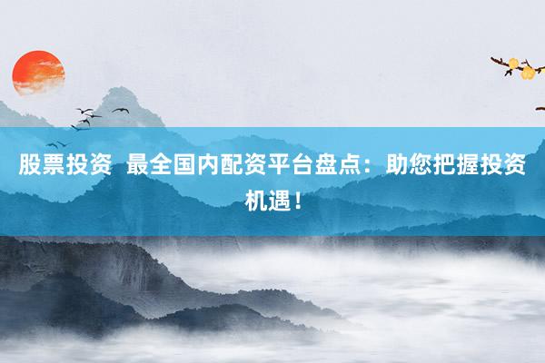 股票投资  最全国内配资平台盘点：助您把握投资机遇！