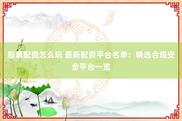 股票配资怎么玩 最新配资平台名单：精选合规安全平台一览