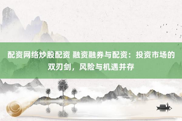 配资网络炒股配资 融资融券与配资：投资市场的双刃剑，风险与机遇并存