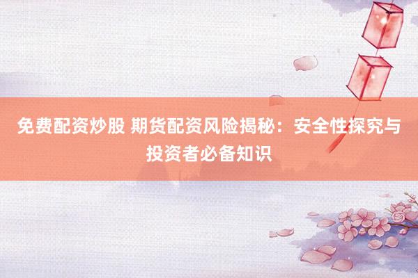 免费配资炒股 期货配资风险揭秘：安全性探究与投资者必备知识