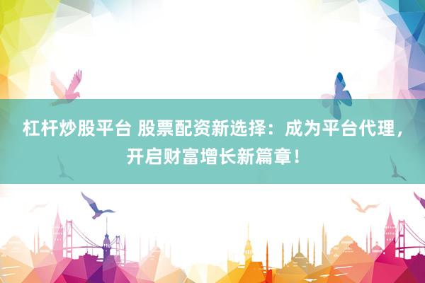 杠杆炒股平台 股票配资新选择：成为平台代理，开启财富增长新篇章！
