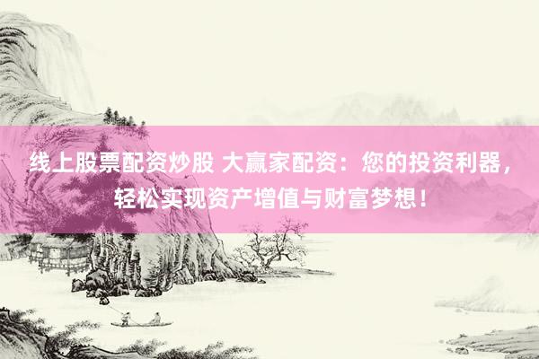 线上股票配资炒股 大赢家配资：您的投资利器，轻松实现资产增值与财富梦想！
