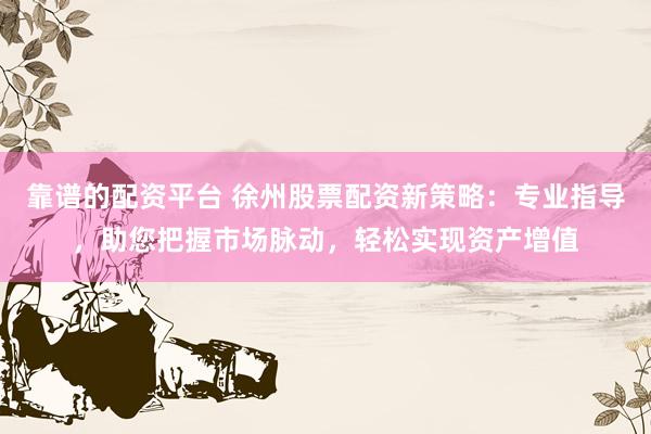 靠谱的配资平台 徐州股票配资新策略：专业指导，助您把握市场脉动，轻松实现资产增值