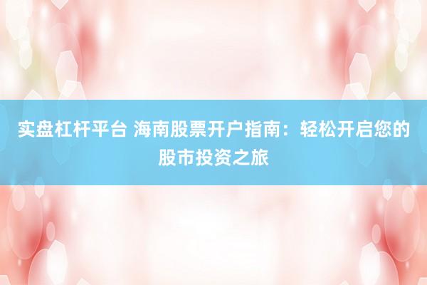 实盘杠杆平台 海南股票开户指南：轻松开启您的股市投资之旅
