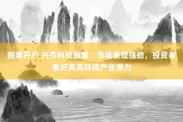股票开户 兴森科技股票：市场表现强劲，投资者看好其高科技产业潜力