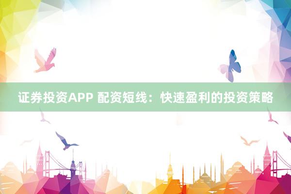 证券投资APP 配资短线：快速盈利的投资策略
