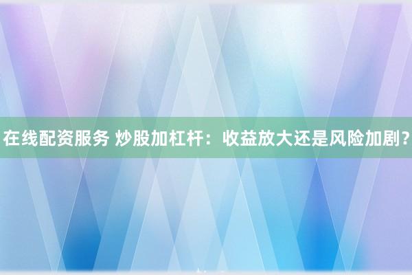 在线配资服务 炒股加杠杆：收益放大还是风险加剧？