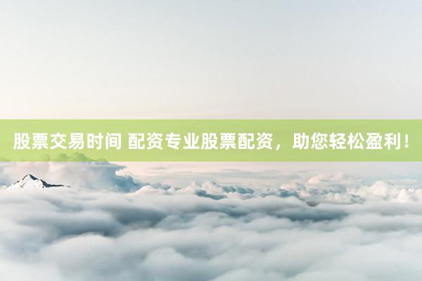 股票交易时间 配资专业股票配资，助您轻松盈利！