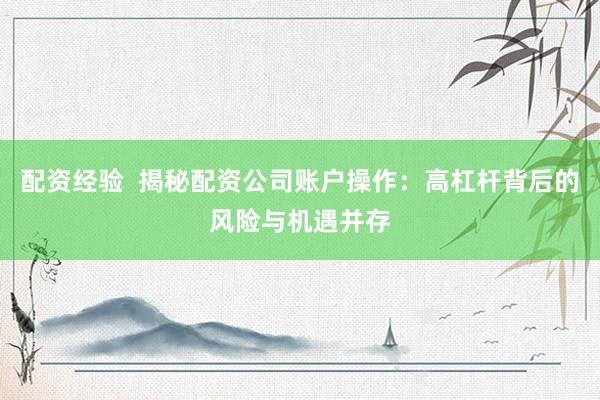 配资经验  揭秘配资公司账户操作：高杠杆背后的风险与机遇并存