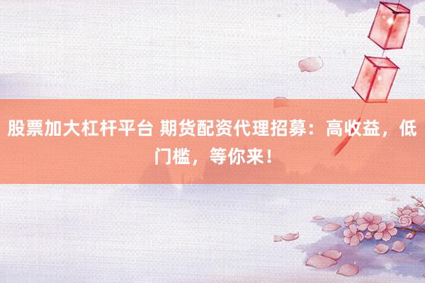 股票加大杠杆平台 期货配资代理招募：高收益，低门槛，等你来！