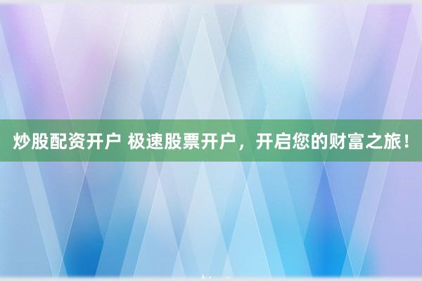炒股配资开户 极速股票开户，开启您的财富之旅！