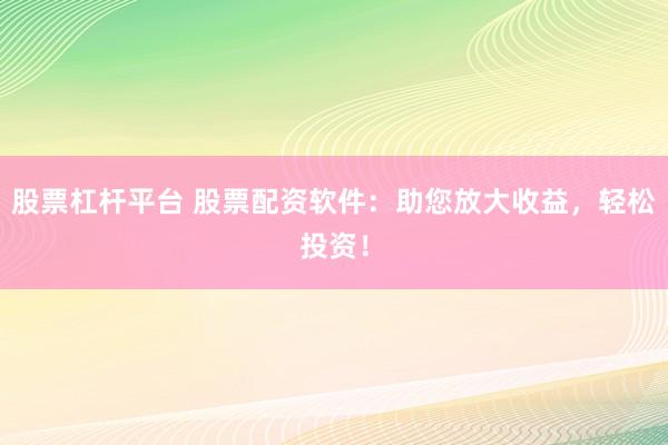股票杠杆平台 股票配资软件：助您放大收益，轻松投资！